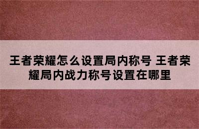 王者荣耀怎么设置局内称号 王者荣耀局内战力称号设置在哪里